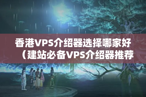 香港VPS介紹器選擇哪家好（建站必備VPS介紹器推薦）