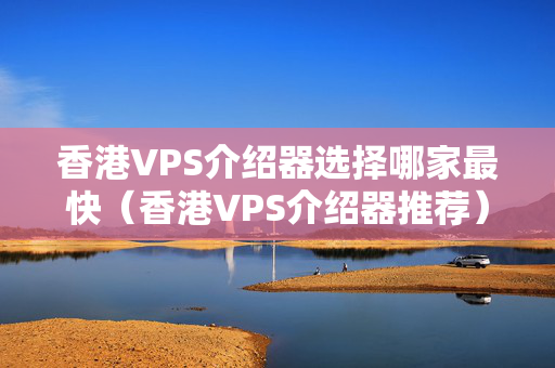 香港VPS介紹器選擇哪家最快（香港VPS介紹器推薦）