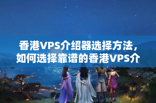 香港VPS介紹器選擇方法，如何選擇靠譜的香港VPS介紹商