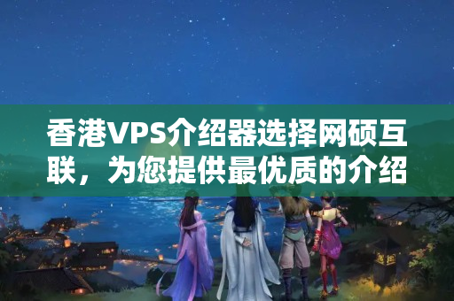 香港VPS介紹器選擇網碩互聯，為您提供最優(yōu)質的介紹