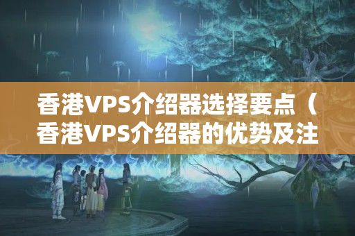 香港VPS介紹器選擇要點(diǎn)（香港VPS介紹器的優(yōu)勢及注意事項(xiàng)）