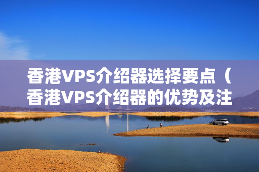 香港VPS介紹器選擇要點(diǎn)（香港VPS介紹器的優(yōu)勢及注意事項(xiàng)）