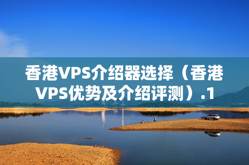 香港VPS介紹器選擇（香港VPS優(yōu)勢及介紹評測）