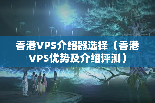 香港VPS介紹器選擇（香港VPS優(yōu)勢及介紹評測）