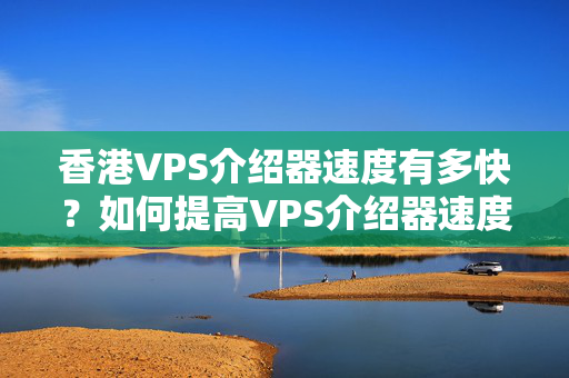 香港VPS介紹器速度有多快？如何提高VPS介紹器速度？