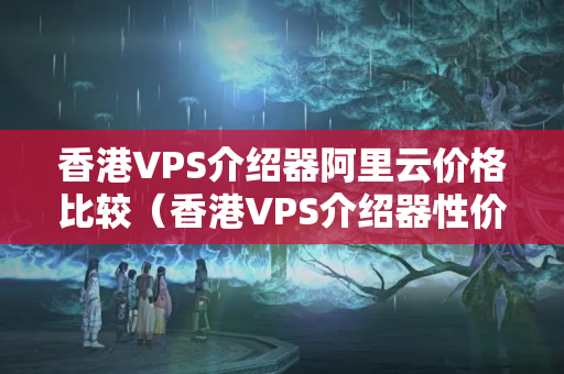 香港VPS介紹器阿里云價格比較（香港VPS介紹器性價比分析）