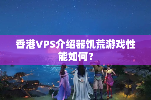 香港VPS介紹器饑荒游戲性能如何？