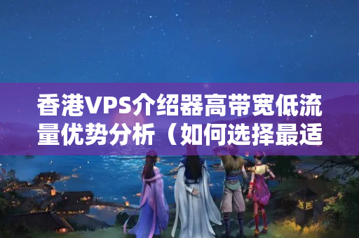 香港VPS介紹器高帶寬低流量?jī)?yōu)勢(shì)分析（如何選擇最適合的VPS介紹器）