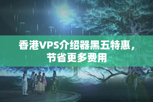 香港VPS介紹器黑五特惠，節(jié)省更多費(fèi)用