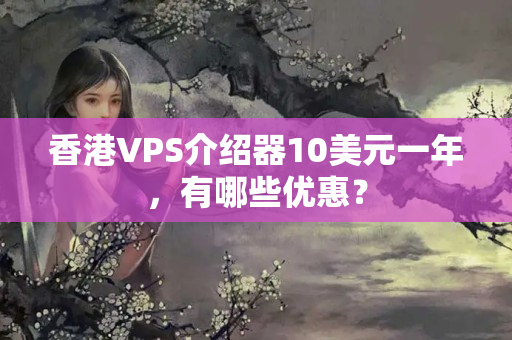 香港VPS介紹器10美元一年，有哪些優(yōu)惠？