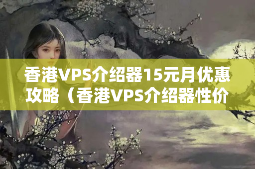 香港VPS介紹器15元月優(yōu)惠攻略（香港VPS介紹器性價比推薦）