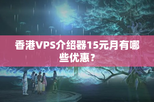 香港VPS介紹器15元月有哪些優(yōu)惠？