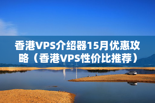 香港VPS介紹器15月優(yōu)惠攻略（香港VPS性價比推薦）