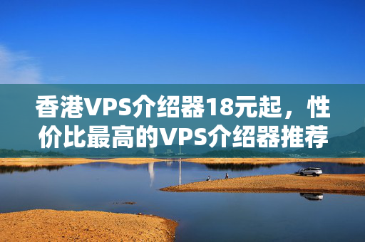 香港VPS介紹器18元起，性價比最高的VPS介紹器推薦