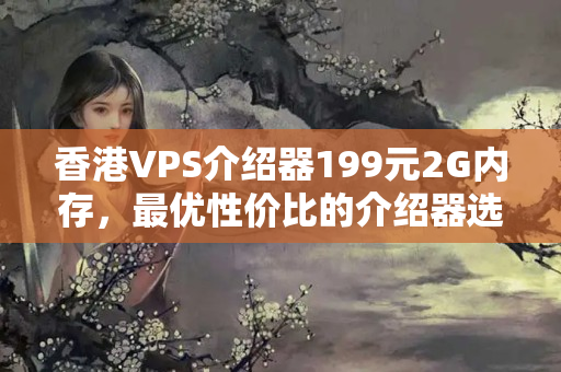 香港VPS介紹器199元2G內(nèi)存，最優(yōu)性價(jià)比的介紹器選擇