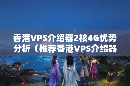 香港VPS介紹器2核4G優(yōu)勢分析（推薦香港VPS介紹器）