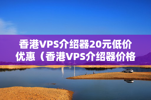 香港VPS介紹器20元低價(jià)優(yōu)惠（香港VPS介紹器價(jià)格優(yōu)惠攻略）