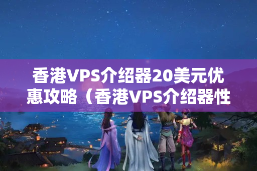 香港VPS介紹器20美元優(yōu)惠攻略（香港VPS介紹器性價比推薦）