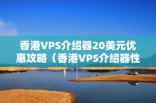 香港VPS介紹器20美元優(yōu)惠攻略（香港VPS介紹器性價比推薦）