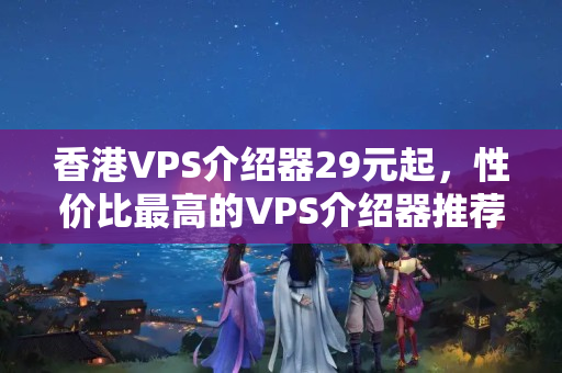 香港VPS介紹器29元起，性價(jià)比最高的VPS介紹器推薦