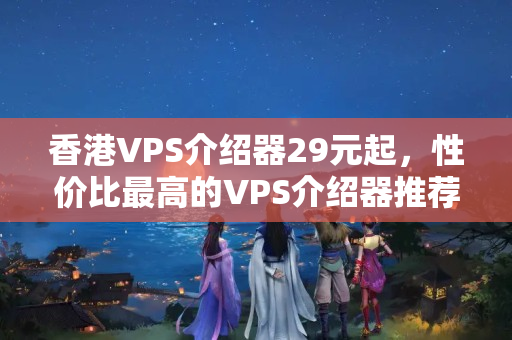 香港VPS介紹器29元起，性價(jià)比最高的VPS介紹器推薦