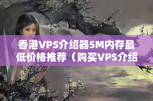 香港VPS介紹器5M內(nèi)存最低價格推薦（購買VPS介紹器的注意事項）