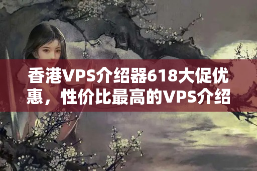 香港VPS介紹器618大促優(yōu)惠，性價(jià)比最高的VPS介紹器選擇