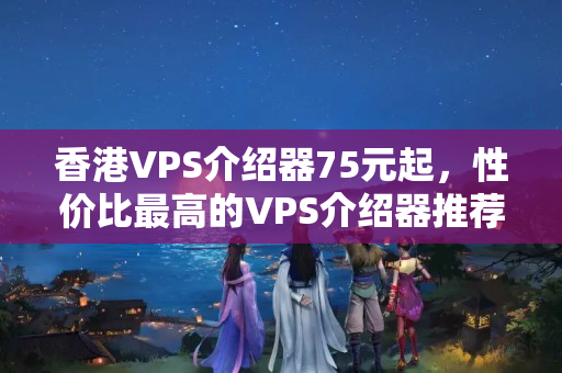 香港VPS介紹器75元起，性價(jià)比最高的VPS介紹器推薦