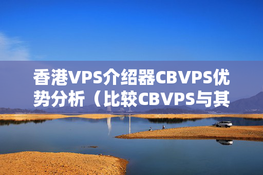 香港VPS介紹器CBVPS優(yōu)勢分析（比較CBVPS與其他VPS介紹器的優(yōu)勢）