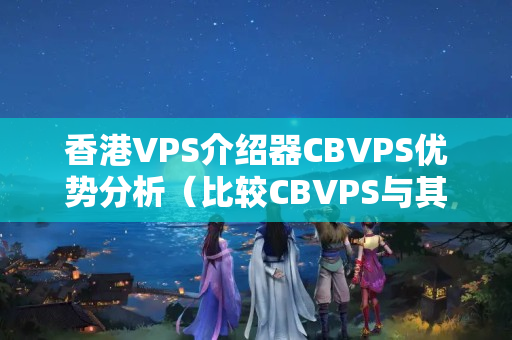 香港VPS介紹器CBVPS優(yōu)勢分析（比較CBVPS與其他VPS介紹器的優(yōu)勢）