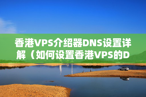 香港VPS介紹器DNS設置詳解（如何設置香港VPS的DNS）