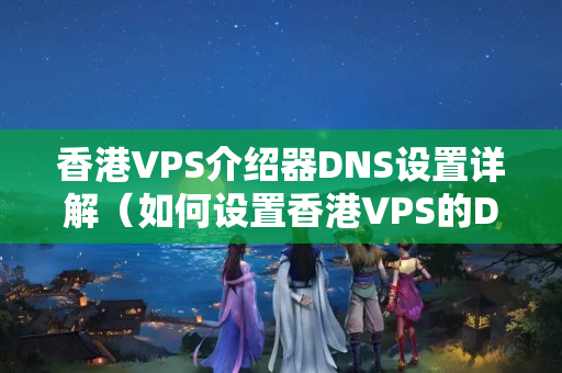 香港VPS介紹器DNS設置詳解（如何設置香港VPS的DNS）