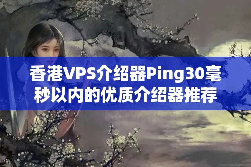 香港VPS介紹器Ping30毫秒以內(nèi)的優(yōu)質(zhì)介紹器推薦