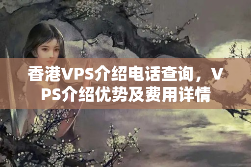 香港VPS介紹電話查詢，VPS介紹優(yōu)勢及費(fèi)用詳情