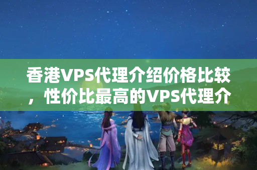 香港VPS代理介紹價格比較，性價比最高的VPS代理介紹