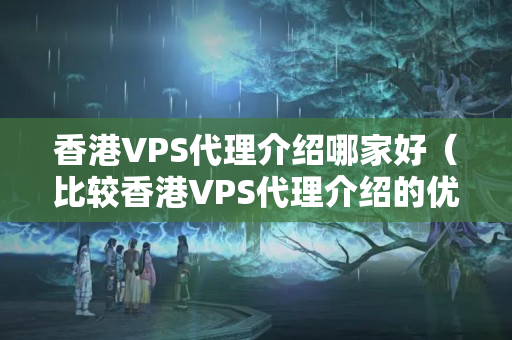 香港VPS代理介紹哪家好（比較香港VPS代理介紹的優(yōu)勢）