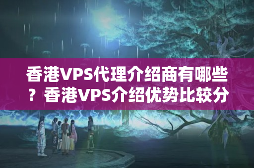 香港VPS代理介紹商有哪些？香港VPS介紹優(yōu)勢(shì)比較分析