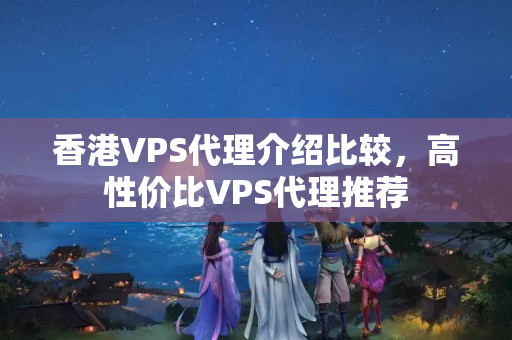 香港VPS代理介紹比較，高性價比VPS代理推薦