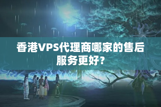 香港VPS代理商哪家的售后服務(wù)更好？