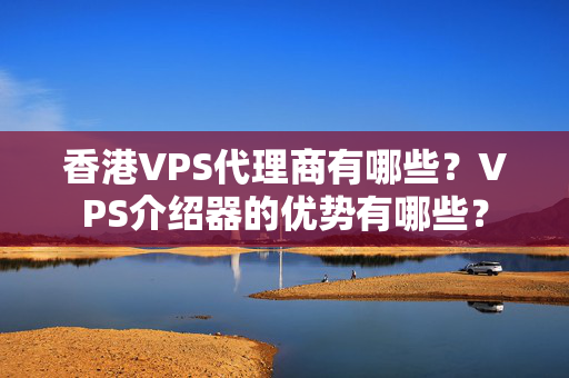 香港VPS代理商有哪些？VPS介紹器的優(yōu)勢有哪些？