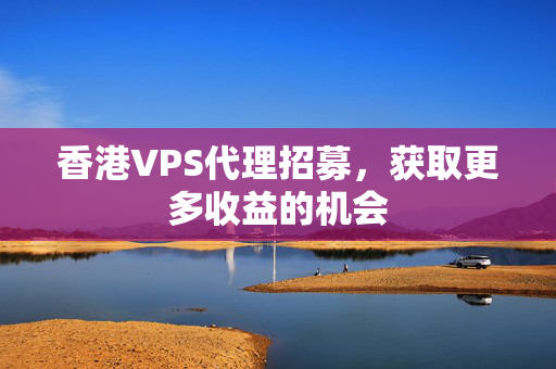 香港VPS代理招募，獲取更多收益的機(jī)會(huì)