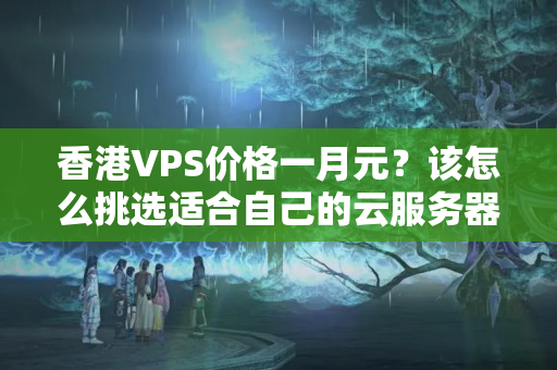 香港VPS價格一月元？該怎么挑選適合自己的云服務(wù)器呢？