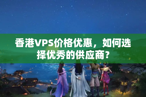 香港VPS價(jià)格優(yōu)惠，如何選擇優(yōu)秀的供應(yīng)商？