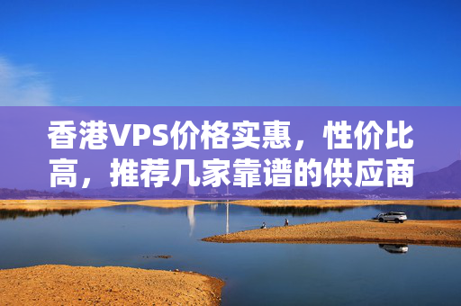 香港VPS價(jià)格實(shí)惠，性?xún)r(jià)比高，推薦幾家靠譜的供應(yīng)商