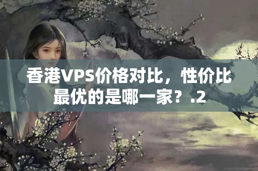 香港VPS價(jià)格對(duì)比，性價(jià)比最優(yōu)的是哪一家？