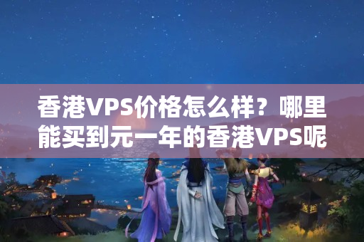 香港VPS價格怎么樣？哪里能買到元一年的香港VPS呢？