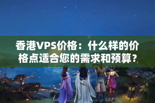 香港VPS價格：什么樣的價格點適合您的需求和預(yù)算？