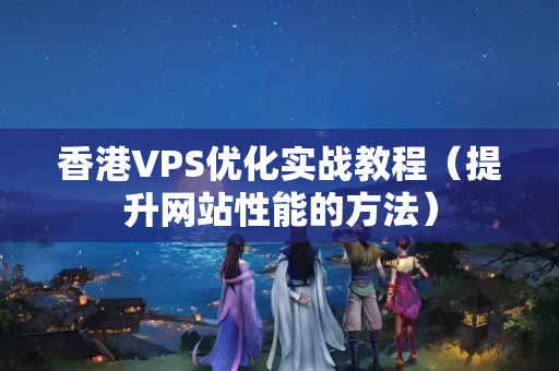 香港VPS優(yōu)化實戰(zhàn)教程（提升網(wǎng)站性能的方法）