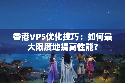 香港VPS優(yōu)化技巧：如何最大限度地提高性能？