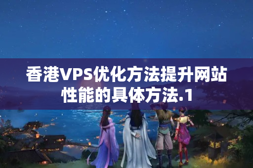 香港VPS優(yōu)化方法提升網(wǎng)站性能的具體方法